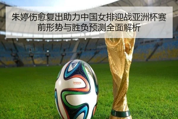 朱婷伤愈复出助力中国女排迎战亚洲杯赛前形势与胜负预测全面解析 | hth